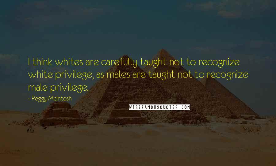 Peggy McIntosh Quotes: I think whites are carefully taught not to recognize white privilege, as males are taught not to recognize male privilege.