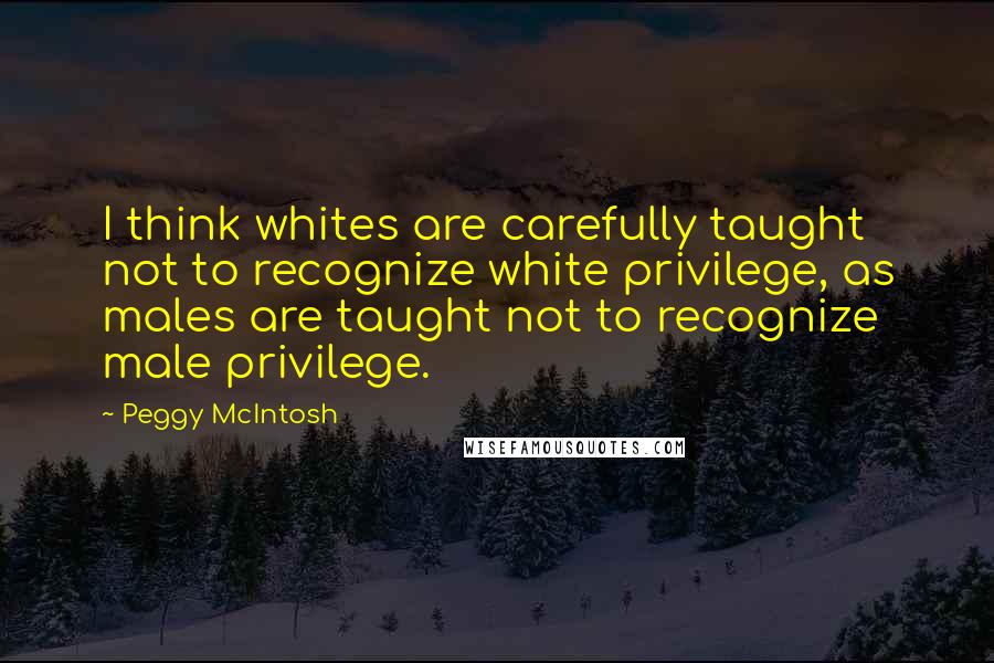 Peggy McIntosh Quotes: I think whites are carefully taught not to recognize white privilege, as males are taught not to recognize male privilege.