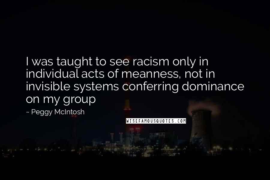 Peggy McIntosh Quotes: I was taught to see racism only in individual acts of meanness, not in invisible systems conferring dominance on my group