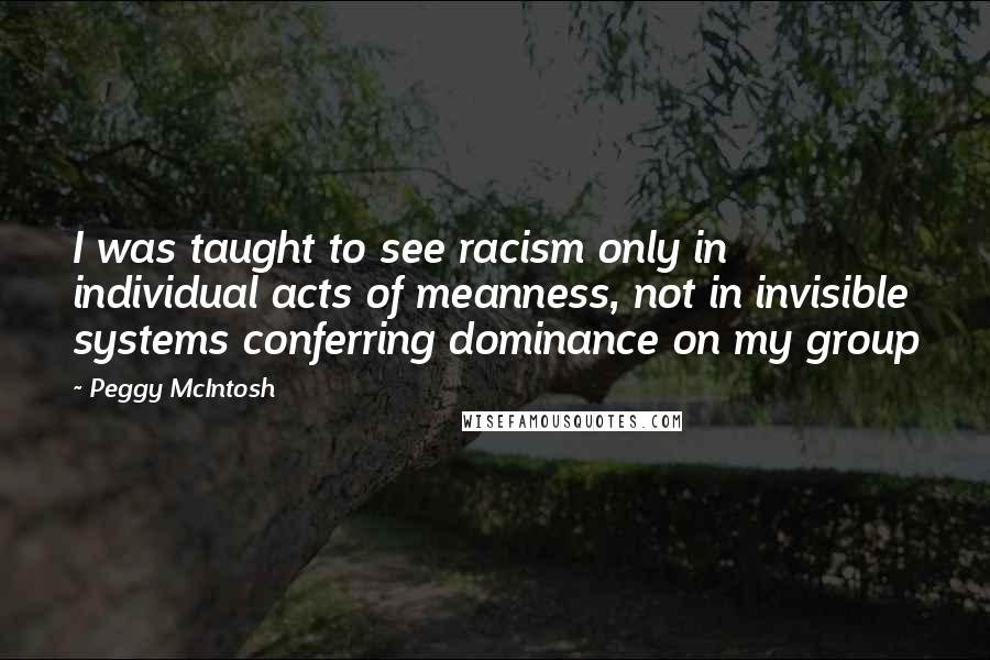 Peggy McIntosh Quotes: I was taught to see racism only in individual acts of meanness, not in invisible systems conferring dominance on my group