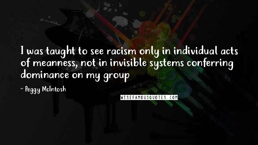 Peggy McIntosh Quotes: I was taught to see racism only in individual acts of meanness, not in invisible systems conferring dominance on my group