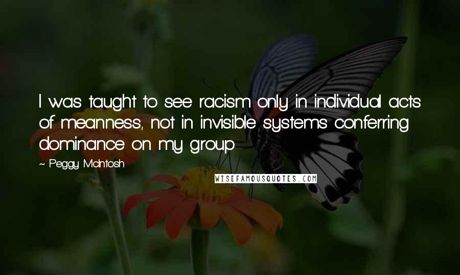 Peggy McIntosh Quotes: I was taught to see racism only in individual acts of meanness, not in invisible systems conferring dominance on my group