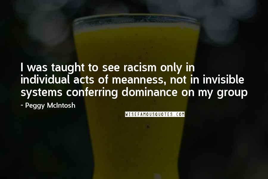 Peggy McIntosh Quotes: I was taught to see racism only in individual acts of meanness, not in invisible systems conferring dominance on my group