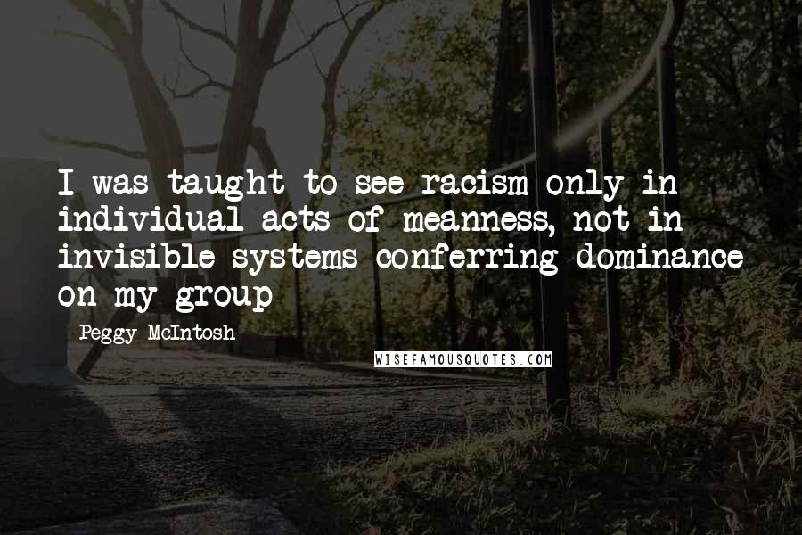 Peggy McIntosh Quotes: I was taught to see racism only in individual acts of meanness, not in invisible systems conferring dominance on my group