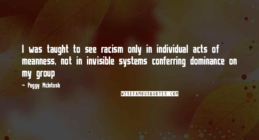 Peggy McIntosh Quotes: I was taught to see racism only in individual acts of meanness, not in invisible systems conferring dominance on my group