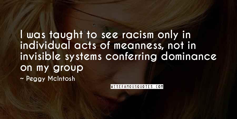 Peggy McIntosh Quotes: I was taught to see racism only in individual acts of meanness, not in invisible systems conferring dominance on my group