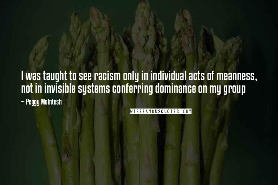 Peggy McIntosh Quotes: I was taught to see racism only in individual acts of meanness, not in invisible systems conferring dominance on my group