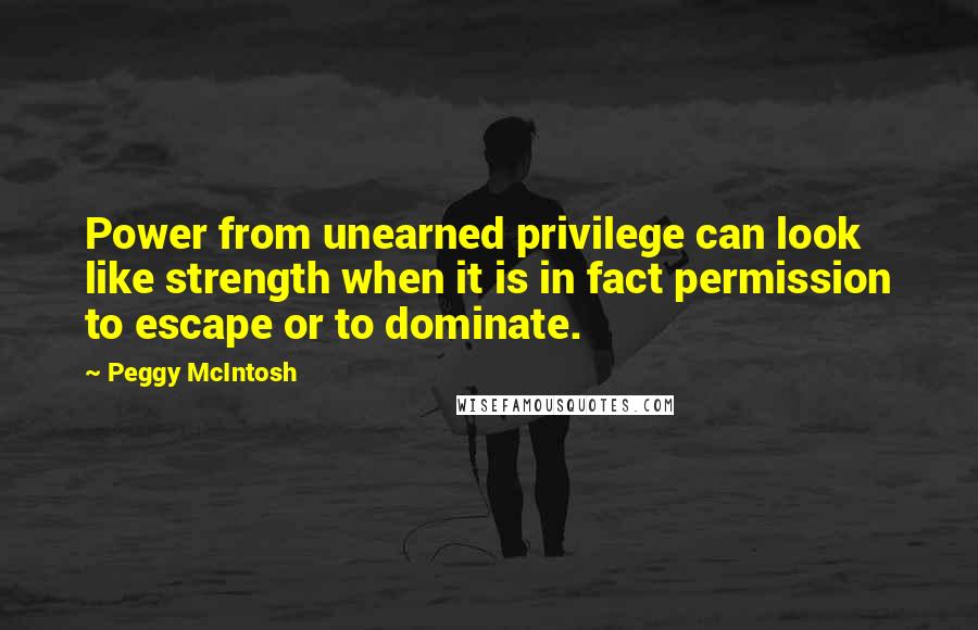 Peggy McIntosh Quotes: Power from unearned privilege can look like strength when it is in fact permission to escape or to dominate.