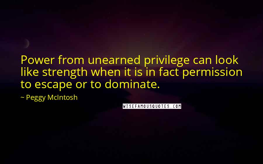 Peggy McIntosh Quotes: Power from unearned privilege can look like strength when it is in fact permission to escape or to dominate.