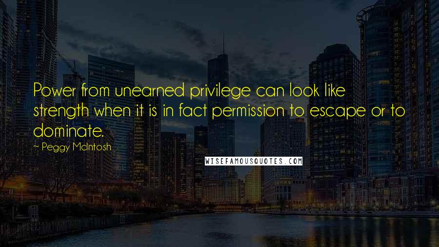 Peggy McIntosh Quotes: Power from unearned privilege can look like strength when it is in fact permission to escape or to dominate.