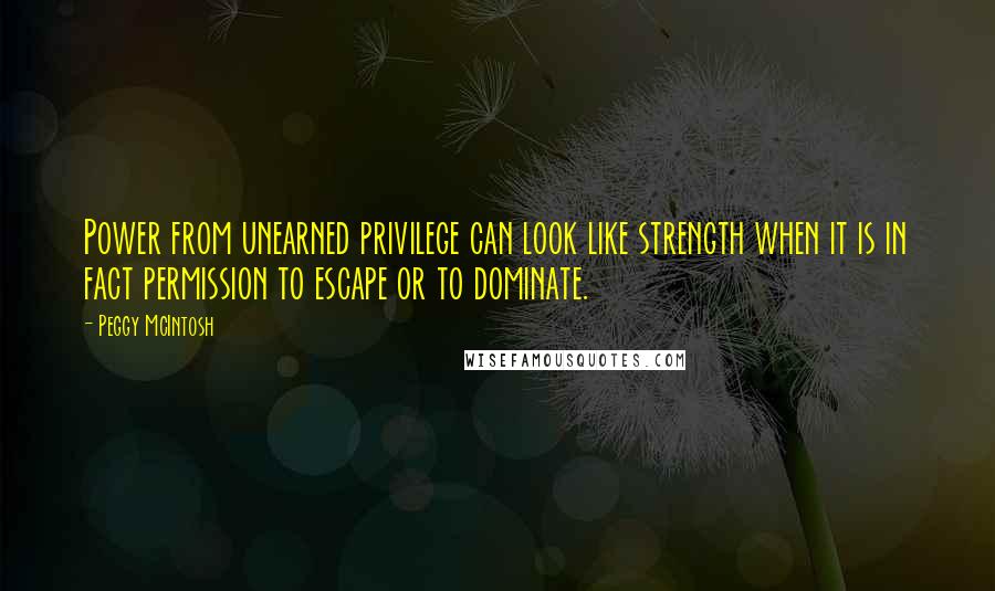 Peggy McIntosh Quotes: Power from unearned privilege can look like strength when it is in fact permission to escape or to dominate.