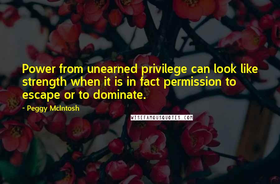Peggy McIntosh Quotes: Power from unearned privilege can look like strength when it is in fact permission to escape or to dominate.