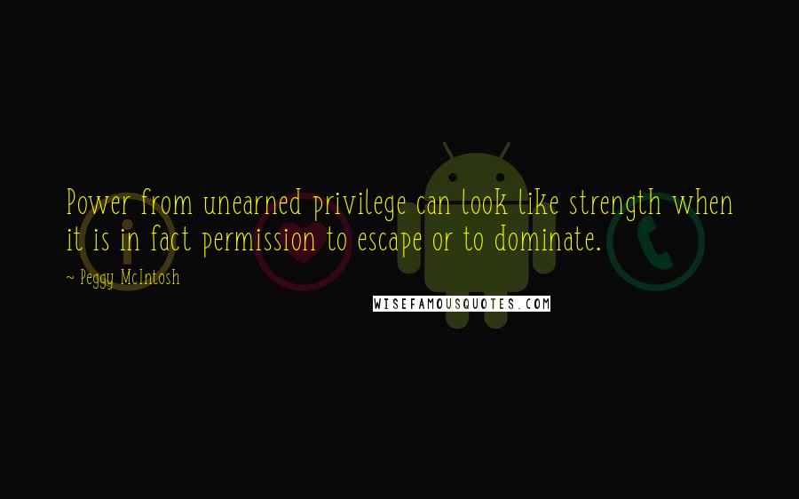 Peggy McIntosh Quotes: Power from unearned privilege can look like strength when it is in fact permission to escape or to dominate.