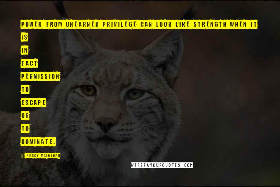 Peggy McIntosh Quotes: Power from unearned privilege can look like strength when it is in fact permission to escape or to dominate.