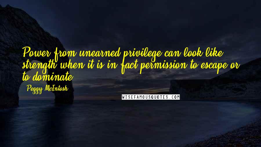 Peggy McIntosh Quotes: Power from unearned privilege can look like strength when it is in fact permission to escape or to dominate.