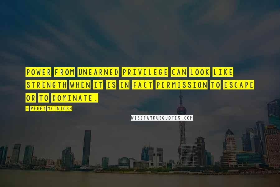 Peggy McIntosh Quotes: Power from unearned privilege can look like strength when it is in fact permission to escape or to dominate.