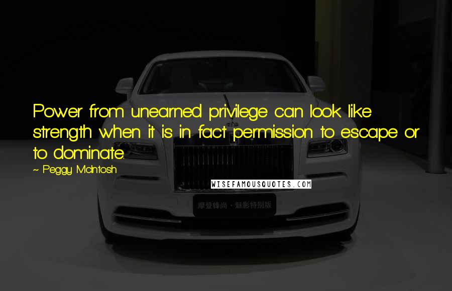 Peggy McIntosh Quotes: Power from unearned privilege can look like strength when it is in fact permission to escape or to dominate.