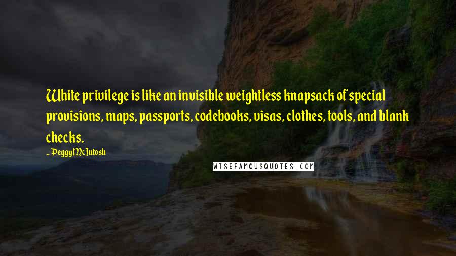 Peggy McIntosh Quotes: White privilege is like an invisible weightless knapsack of special provisions, maps, passports, codebooks, visas, clothes, tools, and blank checks.