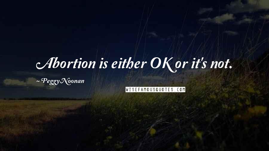 Peggy Noonan Quotes: Abortion is either OK or it's not.