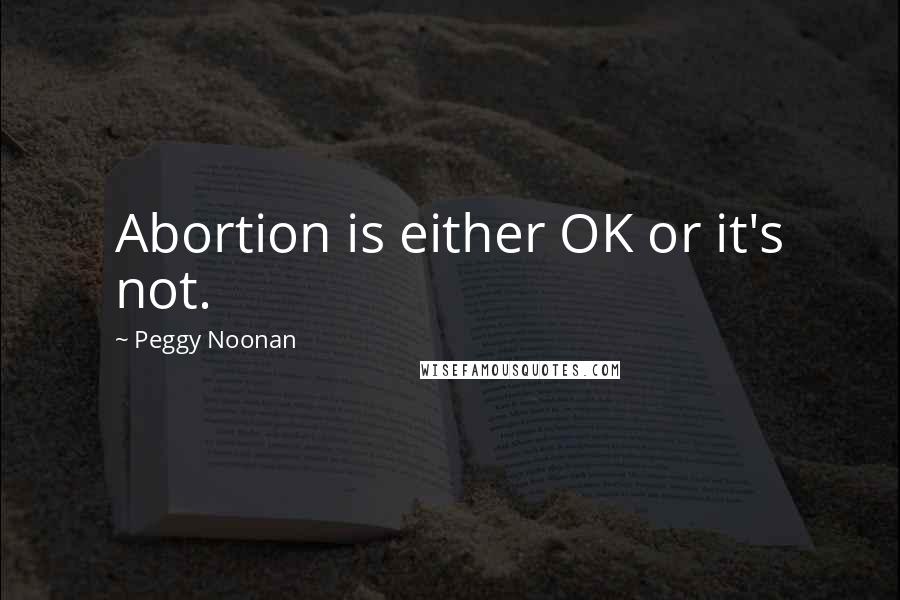 Peggy Noonan Quotes: Abortion is either OK or it's not.