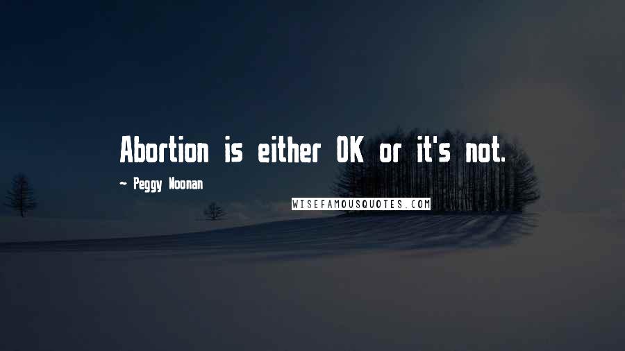Peggy Noonan Quotes: Abortion is either OK or it's not.