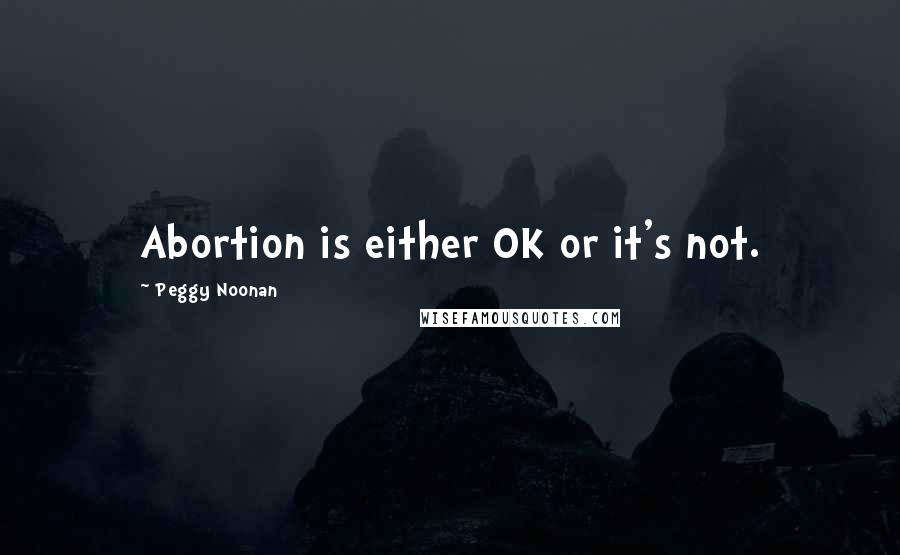 Peggy Noonan Quotes: Abortion is either OK or it's not.