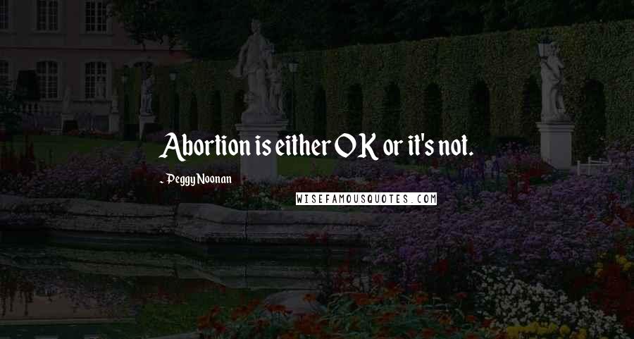 Peggy Noonan Quotes: Abortion is either OK or it's not.