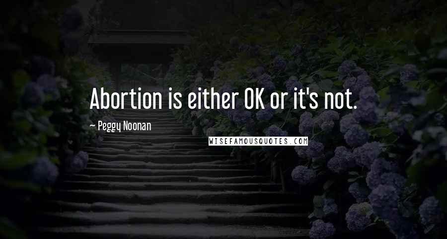 Peggy Noonan Quotes: Abortion is either OK or it's not.