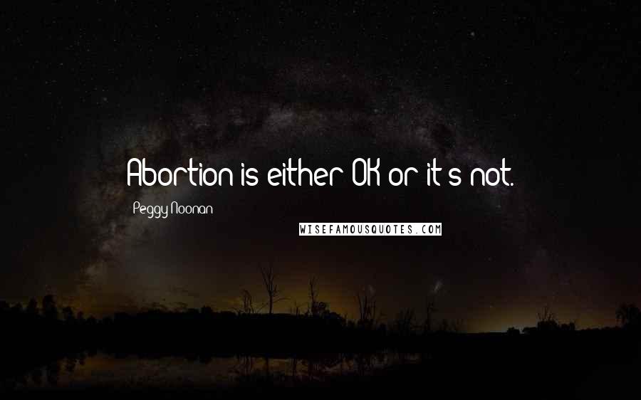 Peggy Noonan Quotes: Abortion is either OK or it's not.