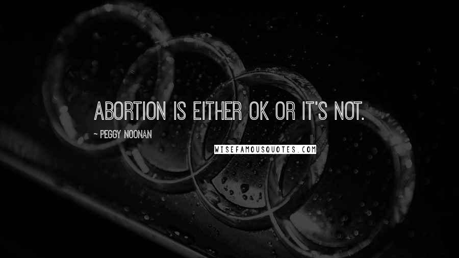 Peggy Noonan Quotes: Abortion is either OK or it's not.