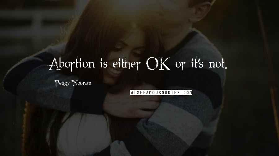 Peggy Noonan Quotes: Abortion is either OK or it's not.