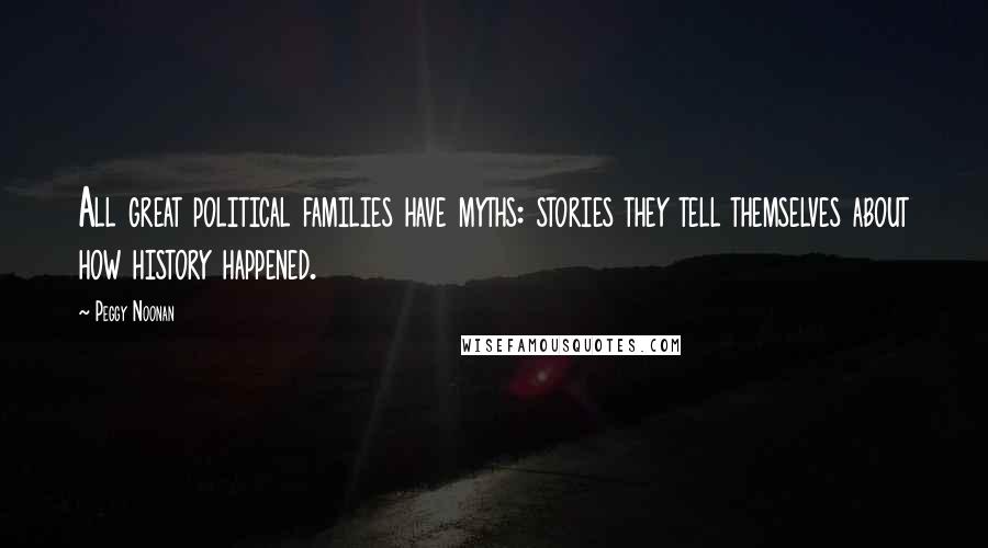 Peggy Noonan Quotes: All great political families have myths: stories they tell themselves about how history happened.