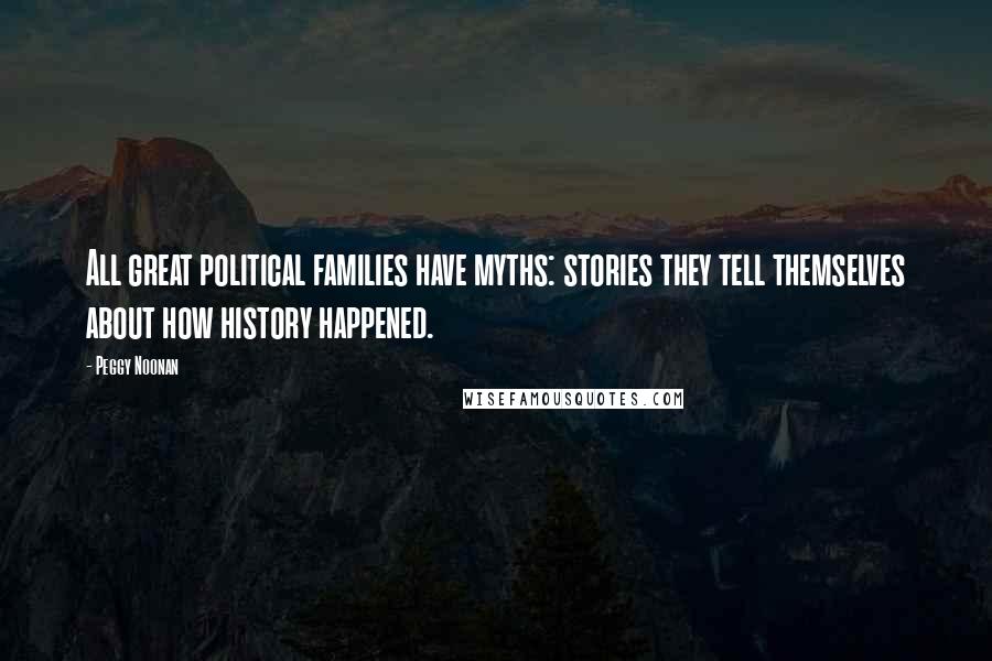 Peggy Noonan Quotes: All great political families have myths: stories they tell themselves about how history happened.