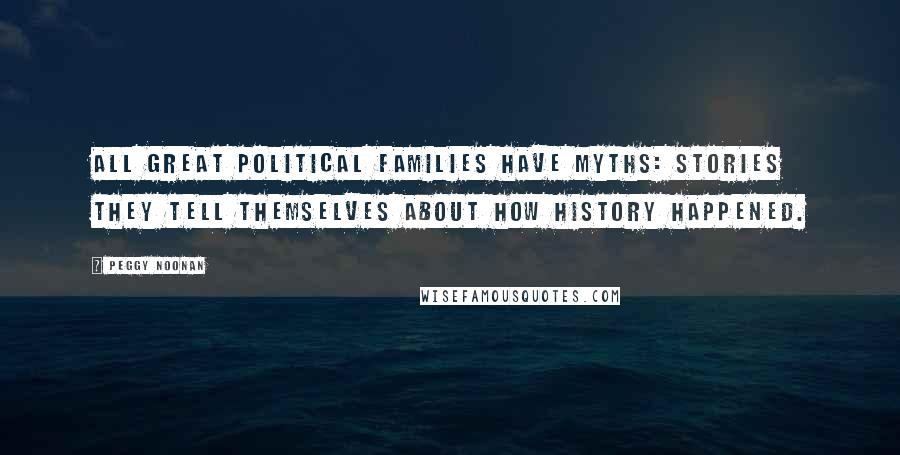 Peggy Noonan Quotes: All great political families have myths: stories they tell themselves about how history happened.