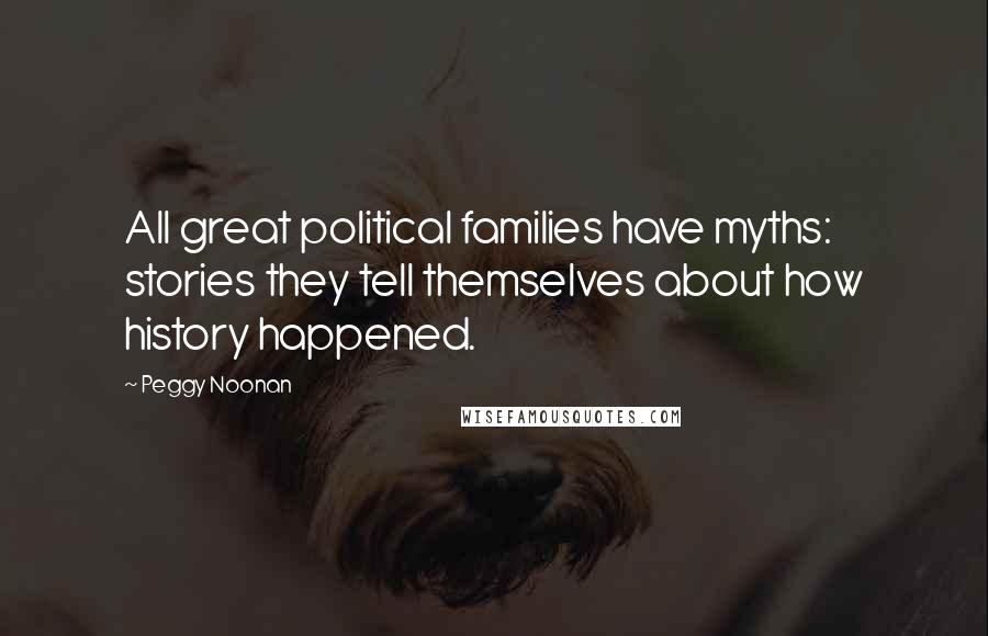 Peggy Noonan Quotes: All great political families have myths: stories they tell themselves about how history happened.