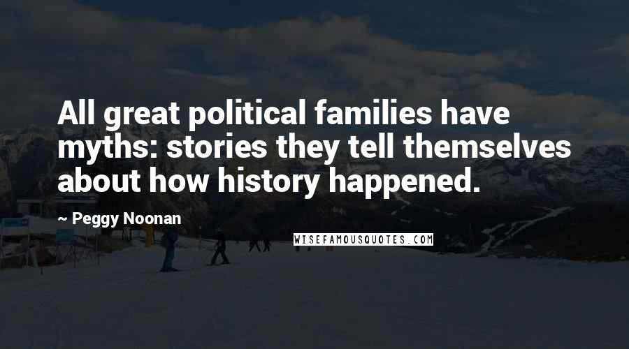 Peggy Noonan Quotes: All great political families have myths: stories they tell themselves about how history happened.