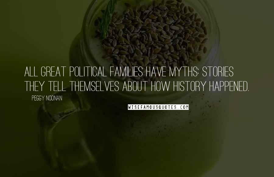 Peggy Noonan Quotes: All great political families have myths: stories they tell themselves about how history happened.