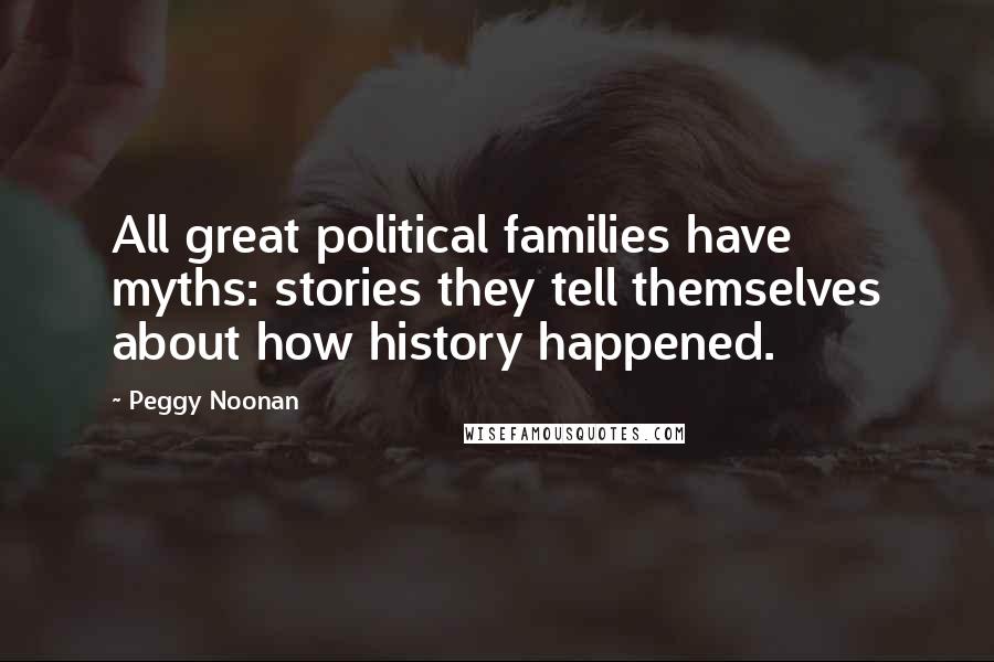 Peggy Noonan Quotes: All great political families have myths: stories they tell themselves about how history happened.