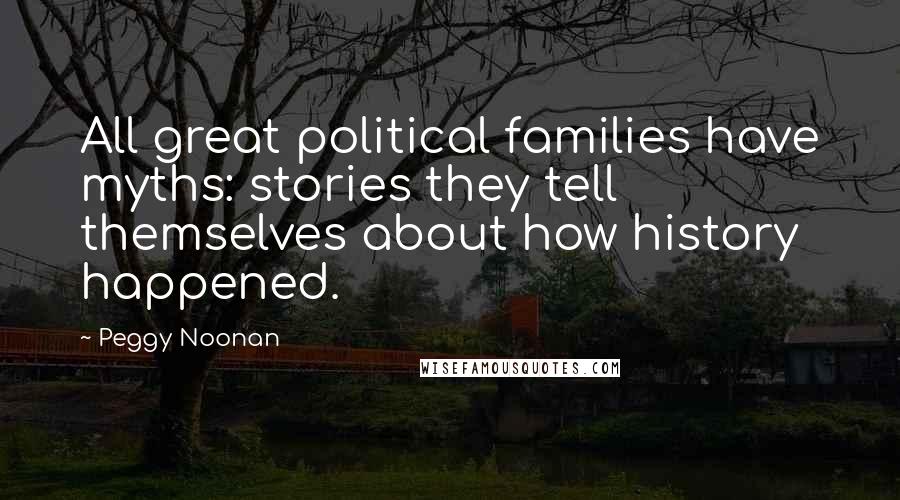 Peggy Noonan Quotes: All great political families have myths: stories they tell themselves about how history happened.