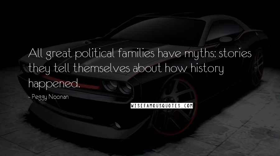 Peggy Noonan Quotes: All great political families have myths: stories they tell themselves about how history happened.