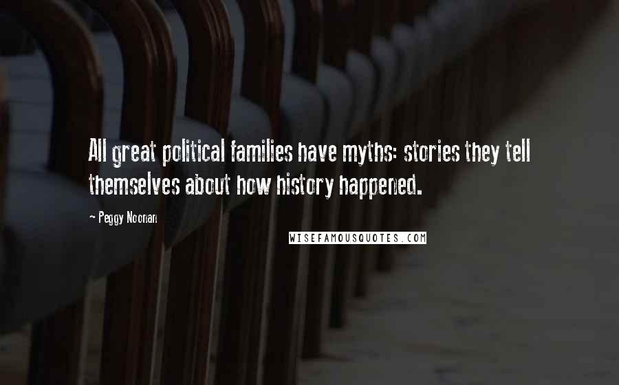 Peggy Noonan Quotes: All great political families have myths: stories they tell themselves about how history happened.