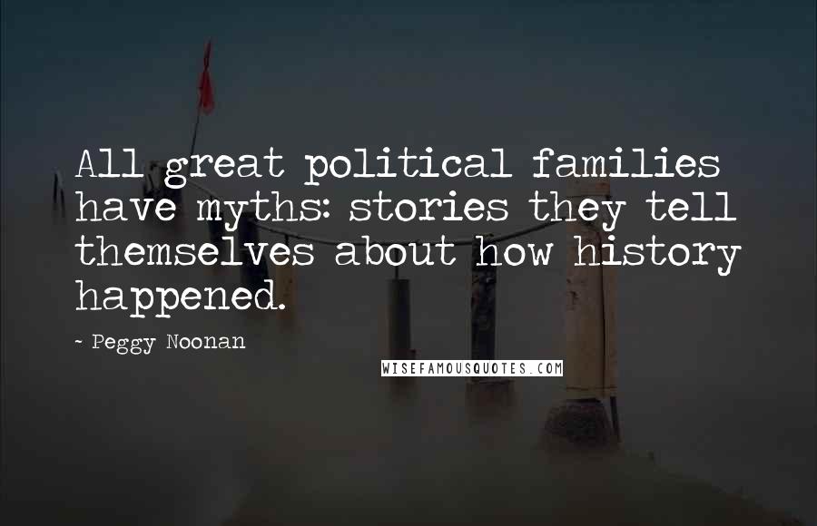 Peggy Noonan Quotes: All great political families have myths: stories they tell themselves about how history happened.