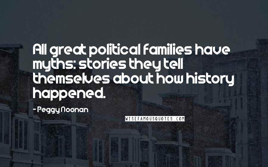 Peggy Noonan Quotes: All great political families have myths: stories they tell themselves about how history happened.