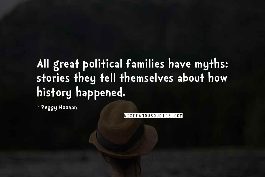 Peggy Noonan Quotes: All great political families have myths: stories they tell themselves about how history happened.