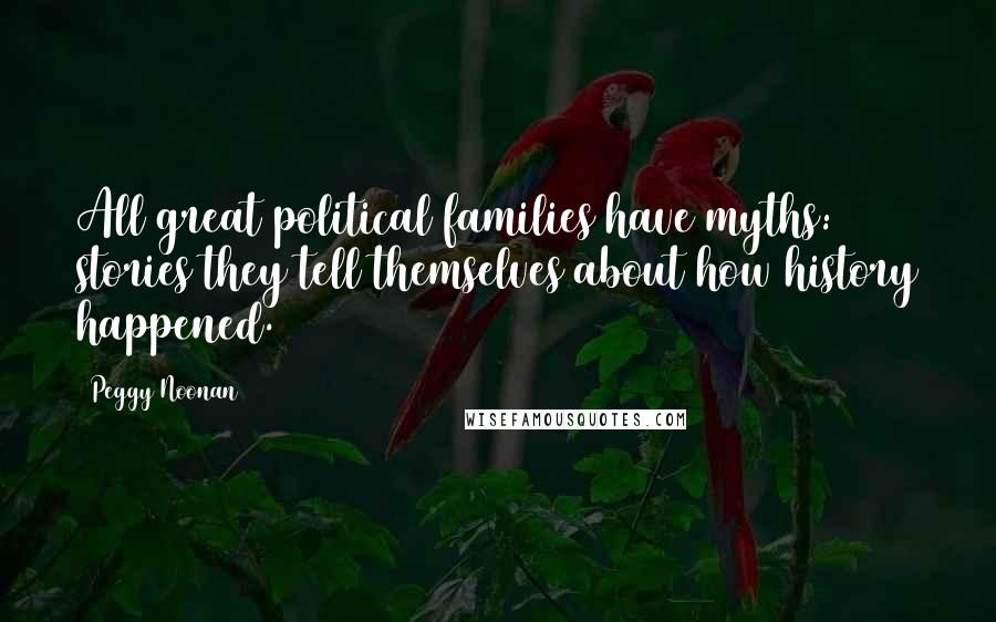 Peggy Noonan Quotes: All great political families have myths: stories they tell themselves about how history happened.