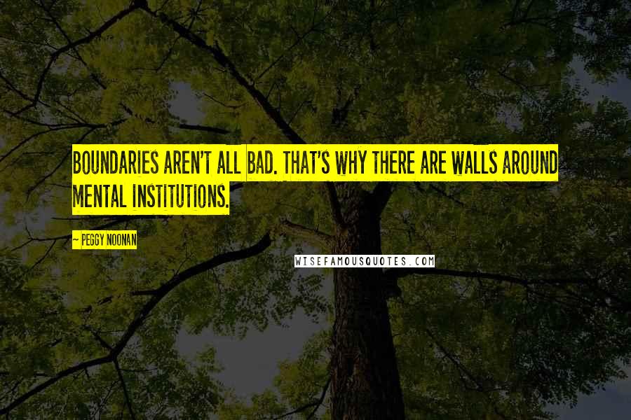 Peggy Noonan Quotes: Boundaries aren't all bad. That's why there are walls around mental institutions.