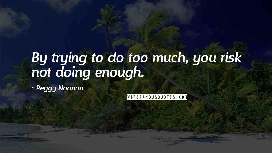 Peggy Noonan Quotes: By trying to do too much, you risk not doing enough.