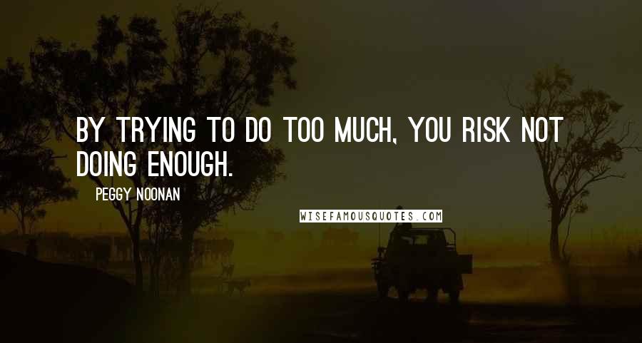 Peggy Noonan Quotes: By trying to do too much, you risk not doing enough.