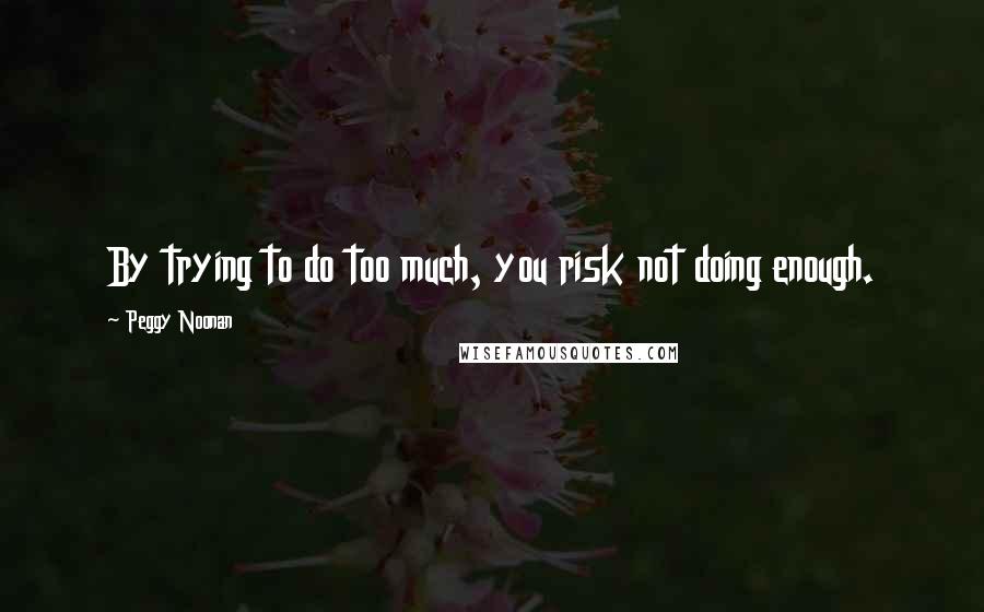 Peggy Noonan Quotes: By trying to do too much, you risk not doing enough.