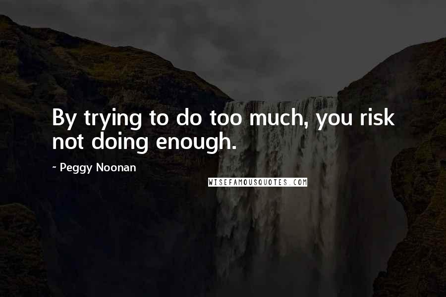 Peggy Noonan Quotes: By trying to do too much, you risk not doing enough.